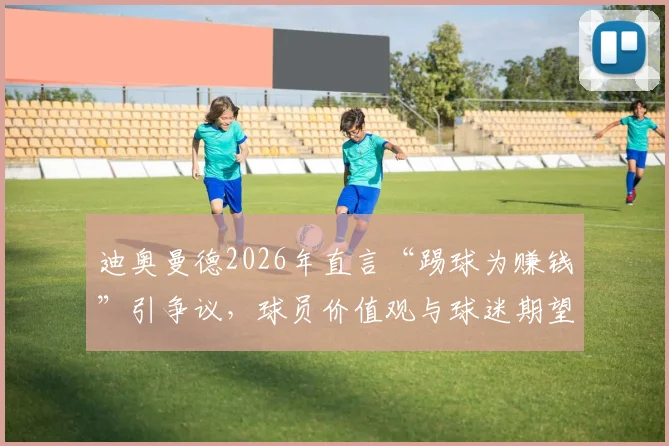迪奥曼德2026年直言“踢球为赚钱”引争议,球员价值观与球迷期望冲突的现实解析