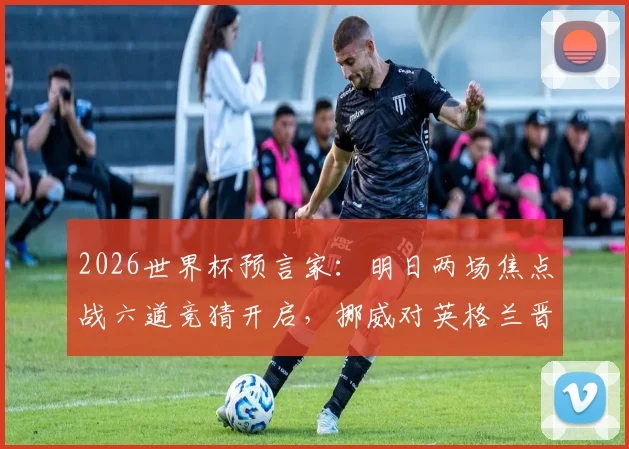 2026世界杯预言家:明日两场焦点战六道竞猜开启,挪威对英格兰晋级形势深度分析