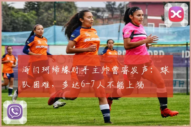 海门珂缔缘对手主帅曹睿发声：球队困难，多达6-7人不能上场