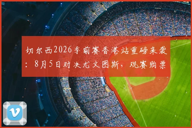 切尔西2026季前赛香港站重磅来袭:8月5日对决尤文图斯,观赛购票全攻略指南