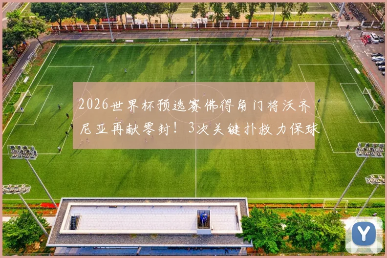 2026世界杯预选赛佛得角门将沃齐尼亚再献零封!3次关键扑救力保球门不失,带队晋级