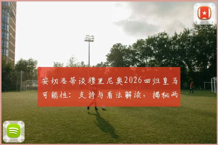 安切洛蒂谈穆里尼奥2026回归皇马可能性:支持与看法解读,揭秘两人关系现状