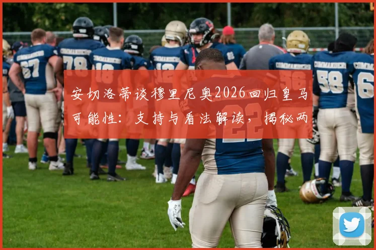 安切洛蒂谈穆里尼奥2026回归皇马可能性:支持与看法解读,揭秘两人关系现状