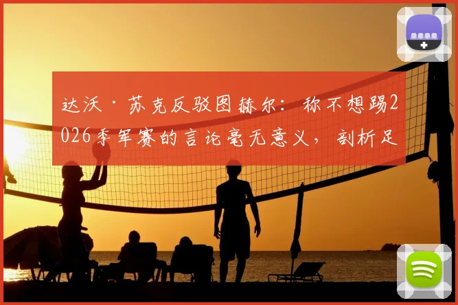 达沃·苏克反驳图赫尔：称不想踢2026季军赛的言论毫无意义，剖析足坛季军争夺战真正价值