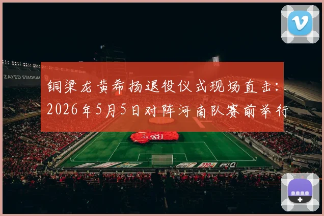 铜梁龙黄希扬退役仪式现场直击:2026年5月5日对阵河南队赛前举行告别赛,退役流程细节曝光