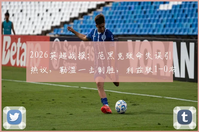 2026英超战报:范黑克致命失误引热议,勒温一击制胜,利兹联1-0布莱顿全场解析与积分影响