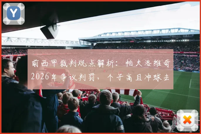 前西甲裁判观点解析:帕夫洛维奇2026年争议判罚,个子高且冲球去不构成犯规?权威解读来了