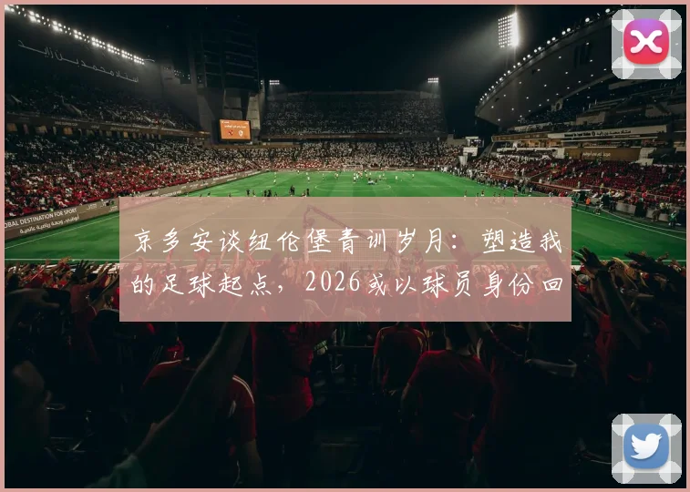 京多安谈纽伦堡青训岁月：塑造我的足球起点，2026或以球员身份回归老东家