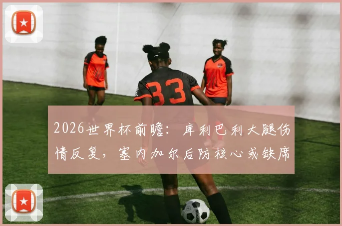 2026世界杯前瞻:库利巴利大腿伤情反复,塞内加尔后防核心或缺席对阵法国关键战