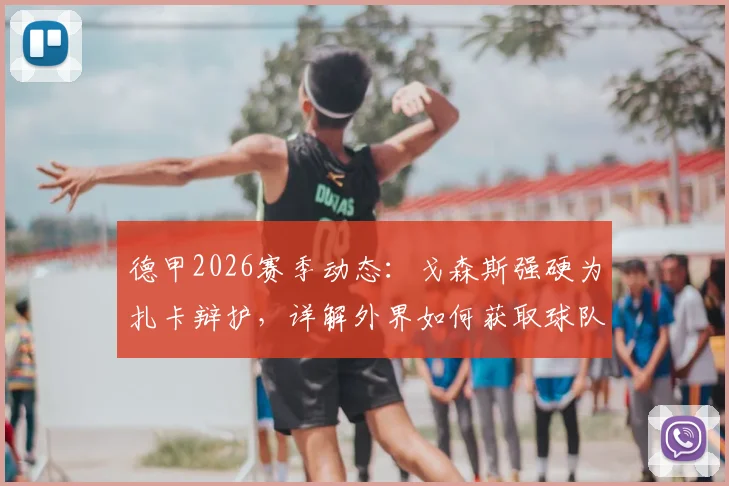 德甲2026赛季动态：戈森斯强硬为扎卡辩护，详解外界如何获取球队更衣室内部消息与传闻来源