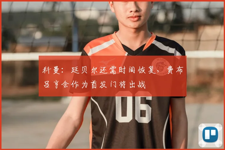 科曼:廷贝尔还需时间恢复,费布吕亨会作为首发门将出战