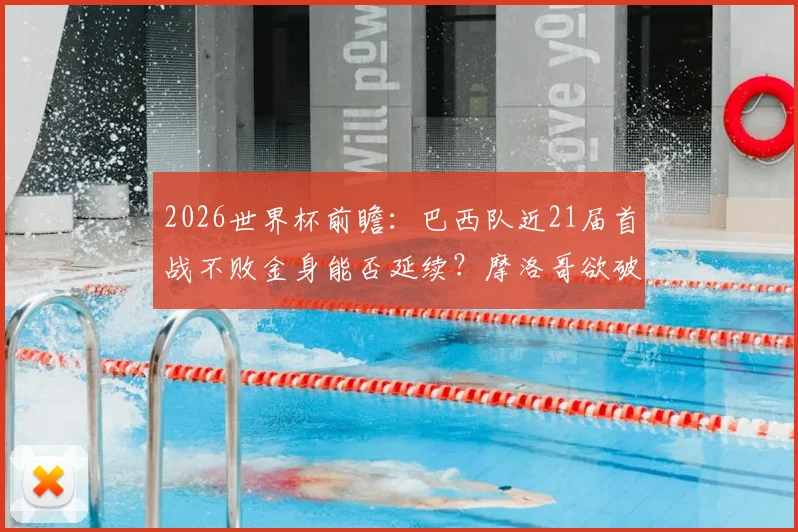 2026世界杯前瞻:巴西队近21届首战不败金身能否延续?摩洛哥欲破开门红魔咒