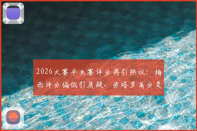2026大赛半决赛评分再引热议:梅西评分偏低引质疑,劳塔罗高分是否合理?详解专家评球标准