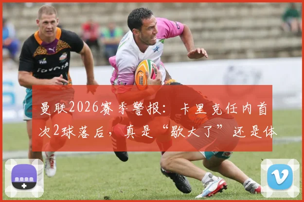 曼联2026赛季警报：卡里克任内首次2球落后，真是“歇大了”还是体系隐忧？深度战术复盘