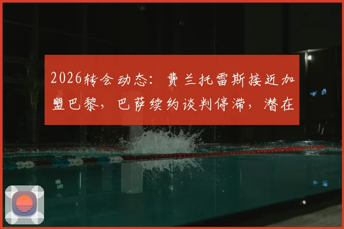 2026转会动态：费兰托雷斯接近加盟巴黎，巴萨续约谈判停滞，潜在替代者分析