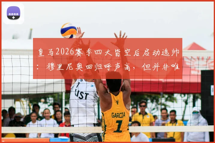 皇马2026赛季四大皆空后启动选帅:穆里尼奥回归呼声高,但并非唯一候选人,马卡分析潜在新帅名单