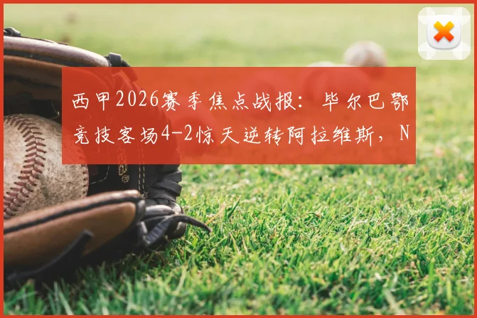 西甲2026赛季焦点战报:毕尔巴鄂竞技客场4-2惊天逆转阿拉维斯,N.威廉姆斯2射1传主宰比赛全过程回顾