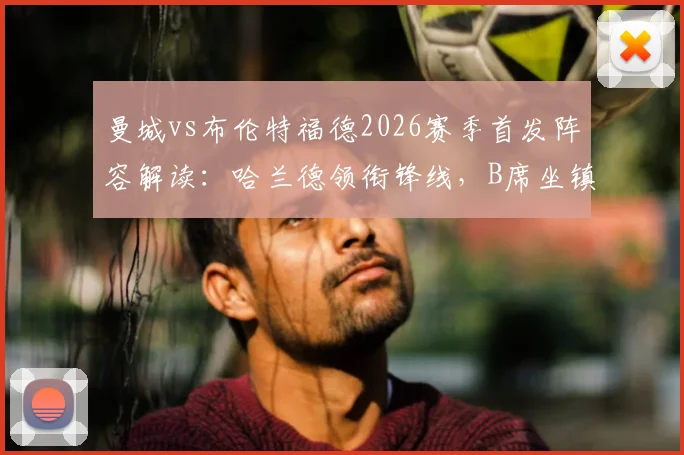 曼城vs布伦特福德2026赛季首发阵容解读:哈兰德领衔锋线,B席坐镇中场,多库谢尔基登场