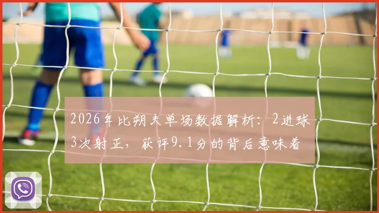 2026年比朔夫单场数据解析:2进球3次射正,获评9.1分的背后意味着什么?实战数据分析与球员状态解读指南
