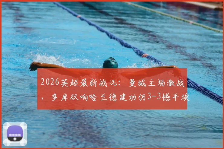 2026英超最新战况：曼城主场激战，多库双响哈兰德建功仍3-3憾平埃弗顿，攻防问题深度复盘