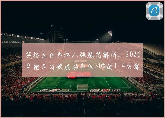 英格兰世界杯八强魔咒解析：2026年能否打破成功率仅30%的1_4决赛困局？