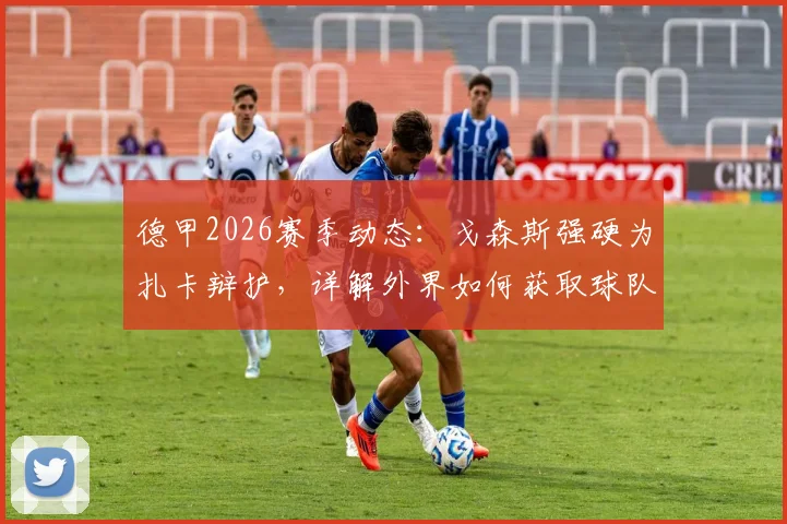 德甲2026赛季动态:戈森斯强硬为扎卡辩护,详解外界如何获取球队更衣室内部消息与传闻来源