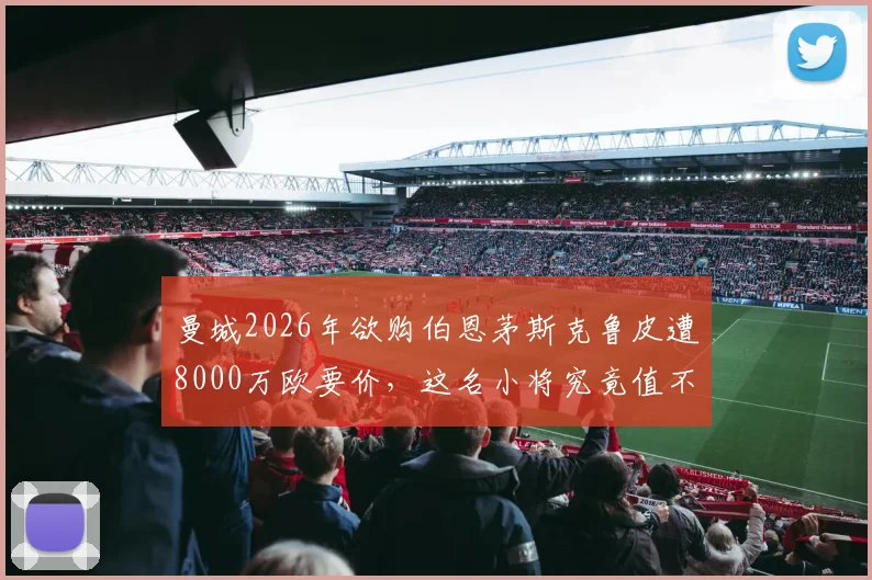 曼城2026年欲购伯恩茅斯克鲁皮遭8000万欧要价，这名小将究竟值不值这个价？技术特点与前景全解析