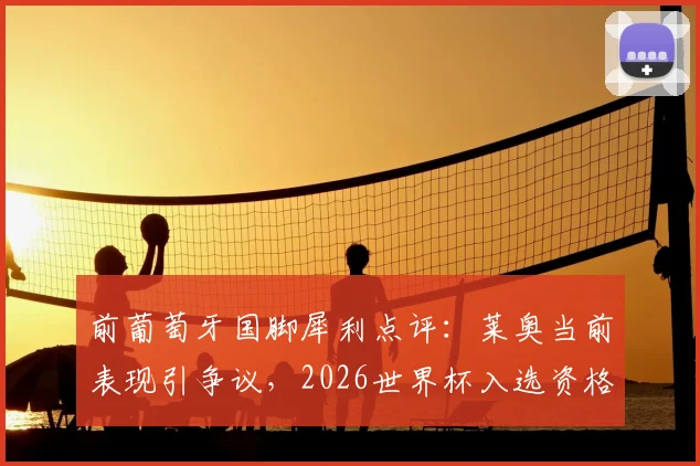 前葡萄牙国脚犀利点评：莱奥当前表现引争议，2026世界杯入选资格恐不稳？深度剖析球员状态与国家队选择