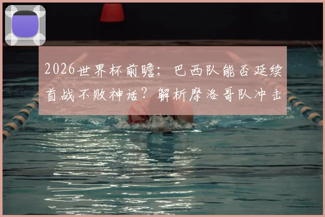 2026世界杯前瞻:巴西队能否延续首战不败神话?解析摩洛哥队冲击开门红的历史挑战与机遇