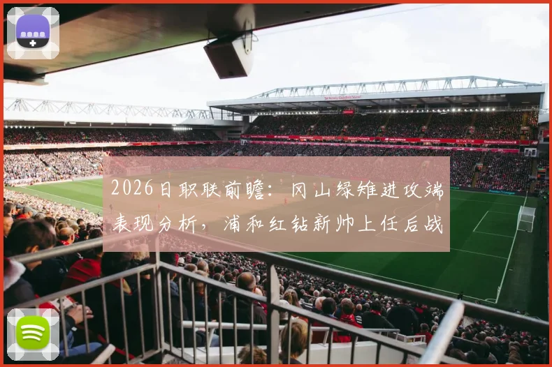2026日职联前瞻:冈山绿雉进攻端表现分析,浦和红钻新帅上任后战绩与战术解读