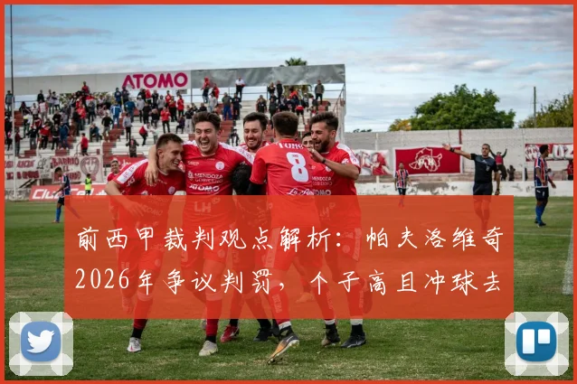 前西甲裁判观点解析：帕夫洛维奇2026年争议判罚，个子高且冲球去不构成犯规？权威解读来了