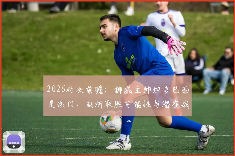2026对决前瞻：挪威主帅坦言巴西是热门，剖析取胜可能性与潜在战术博弈