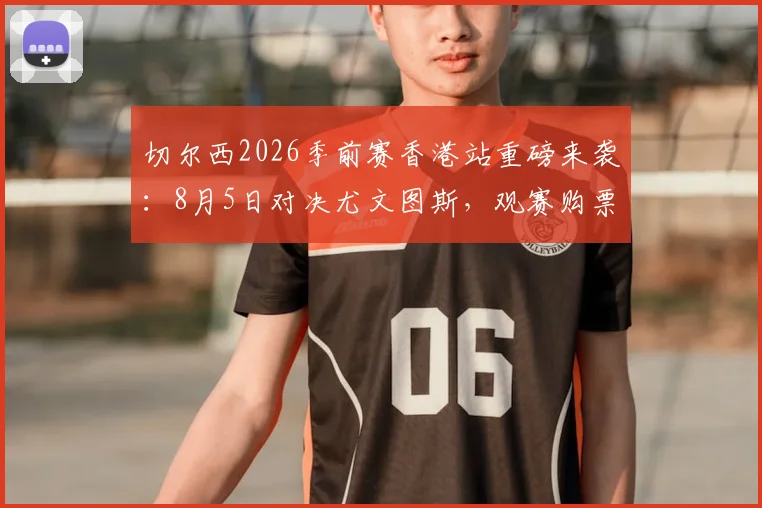 切尔西2026季前赛香港站重磅来袭：8月5日对决尤文图斯，观赛购票全攻略指南