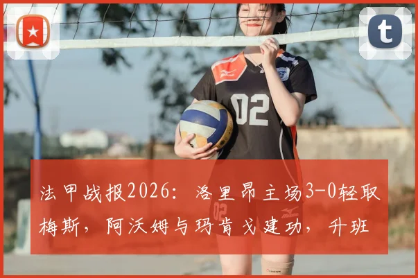 法甲战报2026：洛里昂主场3-0轻取梅斯，阿沃姆与玛肯戈建功，升班马遭遇赛季首败