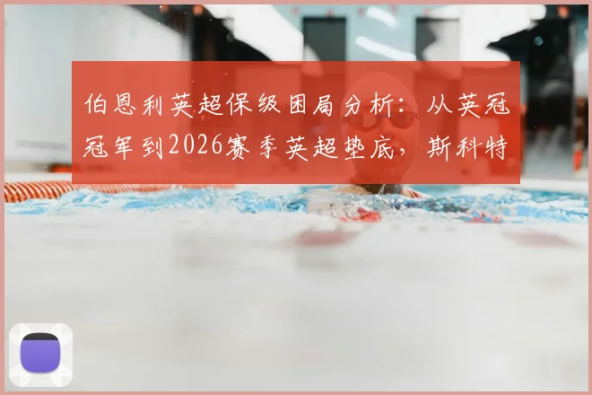 伯恩利英超保级困局分析:从英冠冠军到2026赛季英超垫底,斯科特·帕克的战术体系为何失灵?