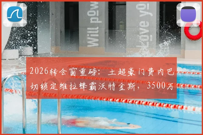 2026转会窗重磅:土超豪门费内巴切锁定维拉锋霸沃特金斯,3500万欧要价成谈判焦点