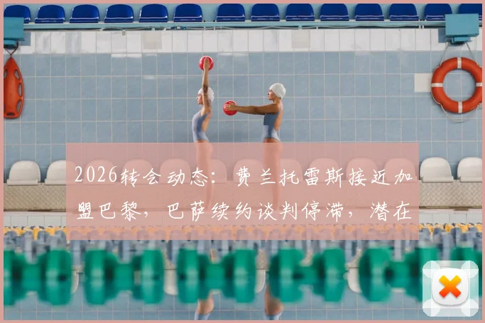2026转会动态：费兰托雷斯接近加盟巴黎，巴萨续约谈判停滞，潜在替代者分析