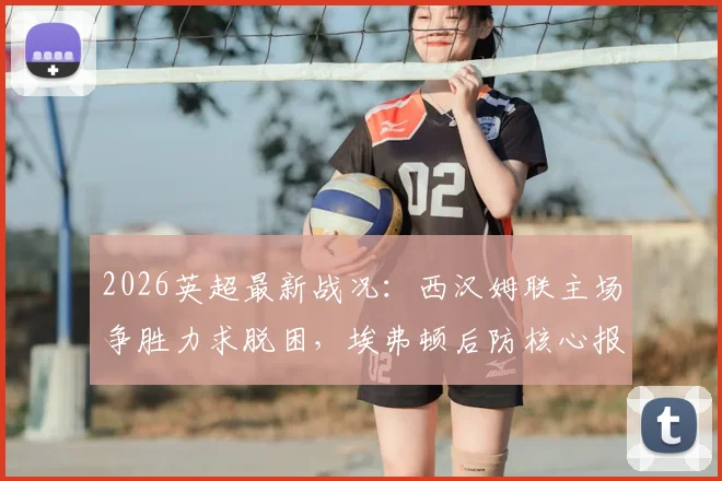 2026英超最新战况:西汉姆联主场争胜力求脱困,埃弗顿后防核心报销影响几何?