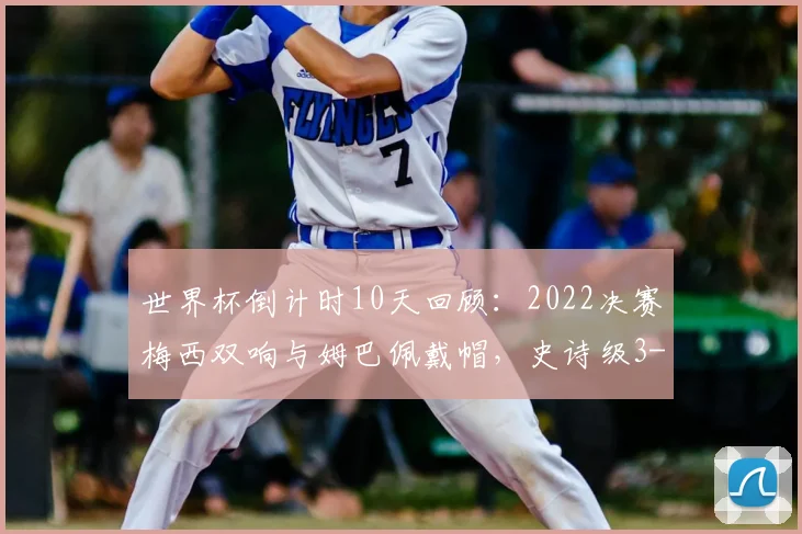 世界杯倒计时10天回顾：2022决赛梅西双响与姆巴佩戴帽，史诗级3-3全程解析