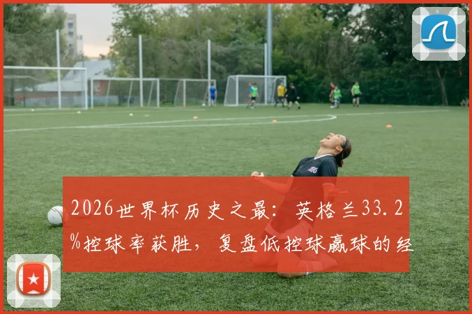 2026世界杯历史之最:英格兰33.2%控球率获胜,复盘低控球赢球的经典战术与索斯盖特策略分析