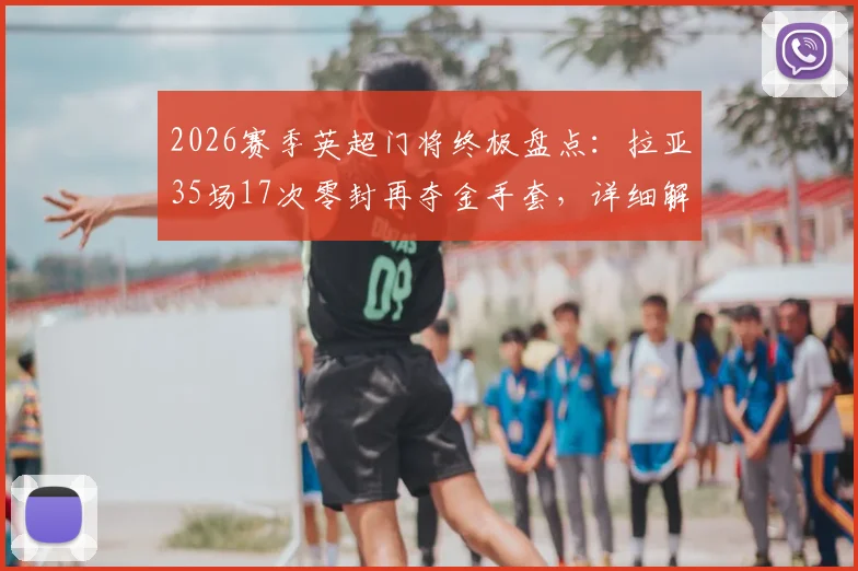 2026赛季英超门将终极盘点:拉亚35场17次零封再夺金手套,详细解析其连续三年称霸秘诀
