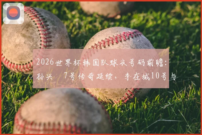 2026世界杯韩国队球衣号码前瞻:孙兴慜7号传奇延续,李在城10号与李刚仁19号的核心之争