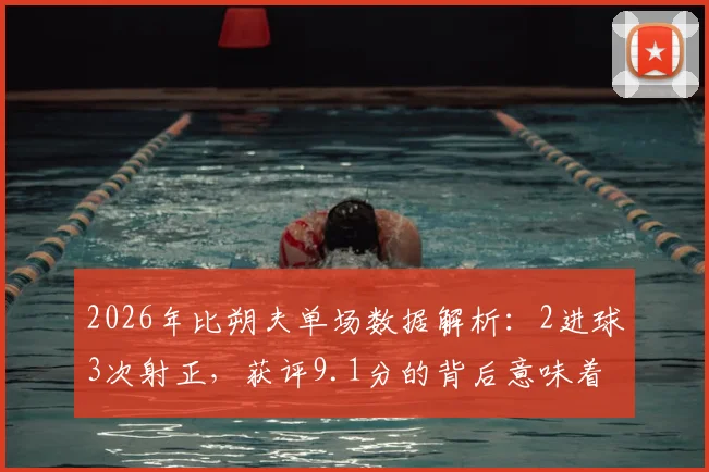 2026年比朔夫单场数据解析：2进球3次射正，获评9.1分的背后意味着什么？实战数据分析与球员状态解读指南