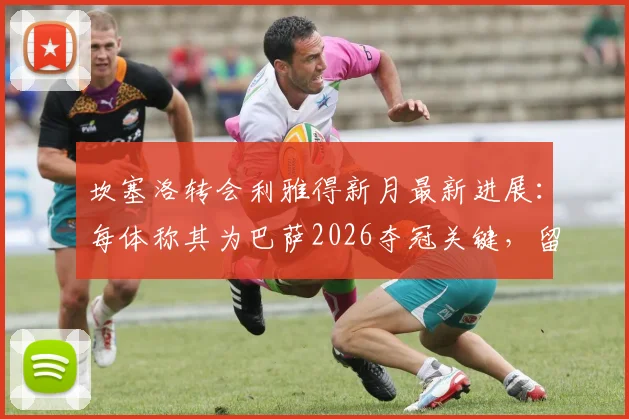 坎塞洛转会利雅得新月最新进展：每体称其为巴萨2026夺冠关键，留队障碍分析