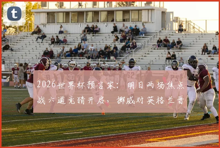 2026世界杯预言家:明日两场焦点战六道竞猜开启,挪威对英格兰晋级形势深度分析
