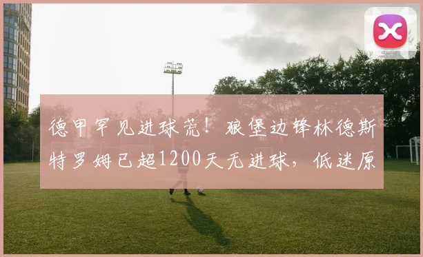 德甲罕见进球荒！狼堡边锋林德斯特罗姆已超1200天无进球，低迷原因分析与数据回顾