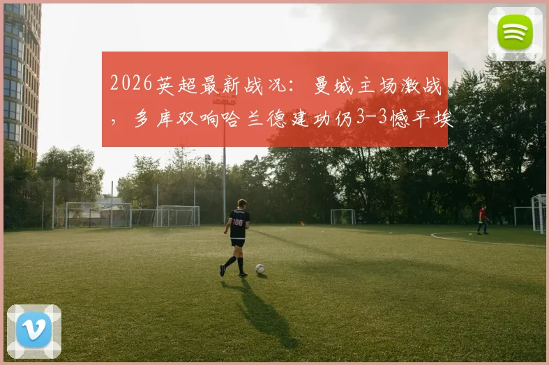 2026英超最新战况：曼城主场激战，多库双响哈兰德建功仍3-3憾平埃弗顿，攻防问题深度复盘