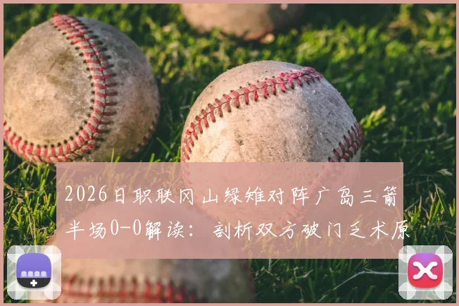 2026日职联冈山绿雉对阵广岛三箭半场0-0解读:剖析双方破门乏术原因,附两队近期战绩与历史交锋深度分析