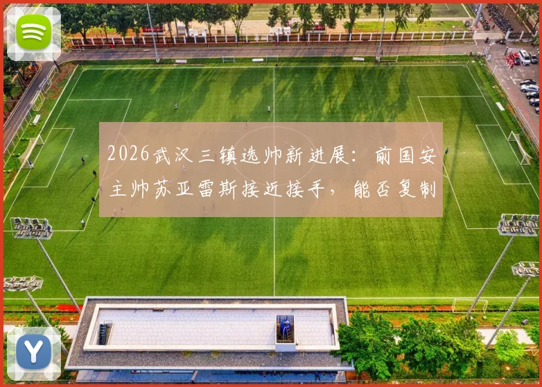 2026武汉三镇选帅新进展：前国安主帅苏亚雷斯接近接手，能否复制成功？