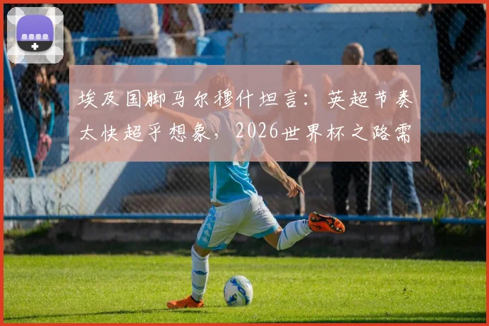 埃及国脚马尔穆什坦言:英超节奏太快超乎想象,2026世界杯之路需稳扎稳打